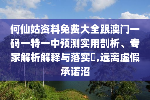 何仙姑資料免費大全跟澳門一碼一特一中預測實用剖析、專家解析解釋與落實?,遠離虛假承諾沼