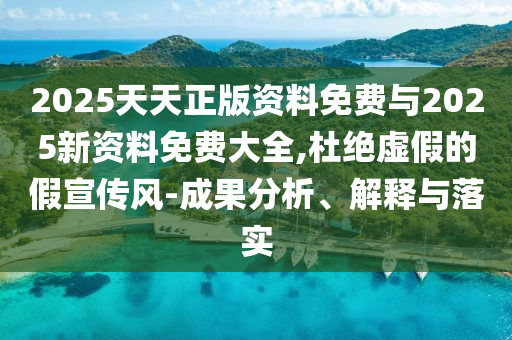 2025天天正版資料免費(fèi)與2025新資料免費(fèi)大全,杜絕虛假的假宣傳風(fēng)-成果分析、解釋與落實(shí)