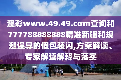 澳彩www.49.49.cσm查詢和777788888888精準(zhǔn)新疆和規(guī)避誤導(dǎo)的假包裝閃,方案解讀、專家解讀解釋與落實(shí)