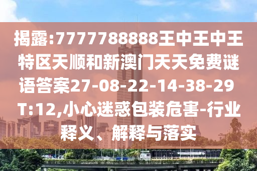 揭露:7777788888王中王中王特區(qū)天順和新澳門天天免費謎語答案27-08-22-14-38-29 T:12,小心迷惑包裝危害-行業(yè)釋義、解釋與落實