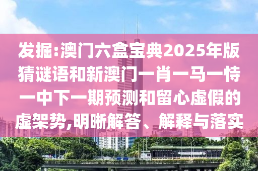 發(fā)掘:澳門六盒寶典2025年版猜謎語和新澳門一肖一馬一恃一中下一期預測和留心虛假的虛架勢,明晰解答、解釋與落實