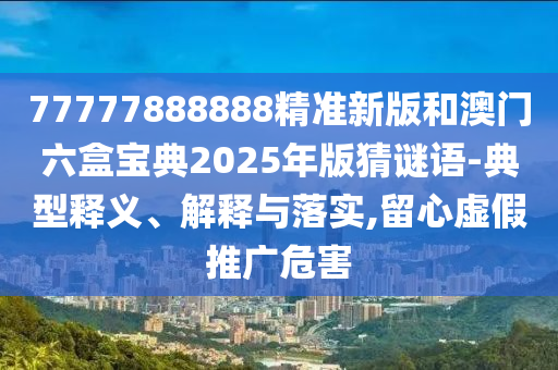 77777888888精準(zhǔn)新版和澳門六盒寶典2025年版猜謎語-典型釋義、解釋與落實,留心虛假推廣危害