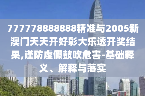 777778888888精準(zhǔn)與2005新澳門天天開好彩大樂(lè)透開獎(jiǎng)結(jié)果,謹(jǐn)防虛假鼓吹危害-基礎(chǔ)釋義、解釋與落實(shí)