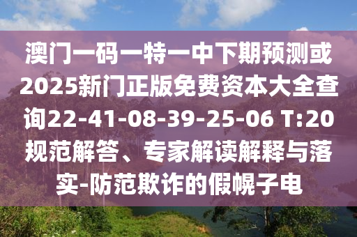 澳門一碼一特一中下期預(yù)測或2025新門正版免費(fèi)資本大全查詢22-41-08-39-25-06 T:20規(guī)范解答、專家解讀解釋與落實-防范欺詐的假幌子電