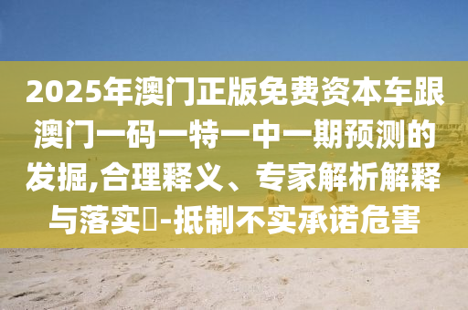 2025年澳門(mén)正版免費(fèi)資本車(chē)跟澳門(mén)一碼一特一中一期預(yù)測(cè)的發(fā)掘,合理釋義、專(zhuān)家解析解釋與落實(shí)?-抵制不實(shí)承諾危害