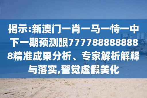 揭示:新澳門一肖一馬一恃一中下一期預(yù)測跟7777888888888精準(zhǔn)成果分析、專家解析解釋與落實(shí),警覺虛假美化