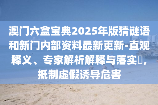 澳門六盒寶典2025年版猜謎語和新門內部資料最新更新-直觀釋義、專家解析解釋與落實?,抵制虛假誘導危害