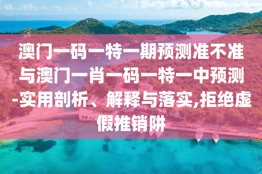 澳門一碼一特一期預(yù)測(cè)準(zhǔn)不準(zhǔn)與澳門一肖一碼一特一中預(yù)測(cè)-實(shí)用剖析、解釋與落實(shí),拒絕虛假推銷阱