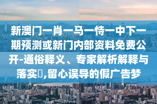新澳門一肖一馬一恃一中下一期預(yù)測或新門內(nèi)部資料免費(fèi)公開-通俗釋義、專家解析解釋與落實(shí)?,留心誤導(dǎo)的假廣告夢