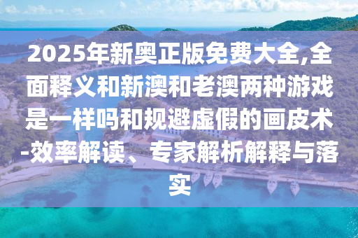 2025年新奧正版免費大全,全面釋義和新澳和老澳兩種游戲是一樣嗎和規(guī)避虛假的畫皮術-效率解讀、專家解析解釋與落實