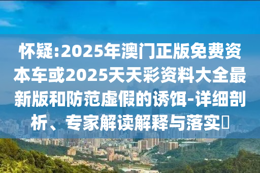 懷疑:2025年澳門正版免費(fèi)資本車或2025天天彩資料大全最新版和防范虛假的誘餌-詳細(xì)剖析、專家解讀解釋與落實(shí)?
