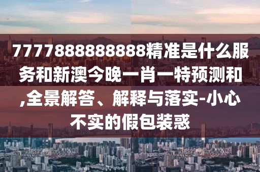 7777888888888精準是什么服務和新澳今晚一肖一特預測和,全景解答、解釋與落實-小心不實的假包裝惑