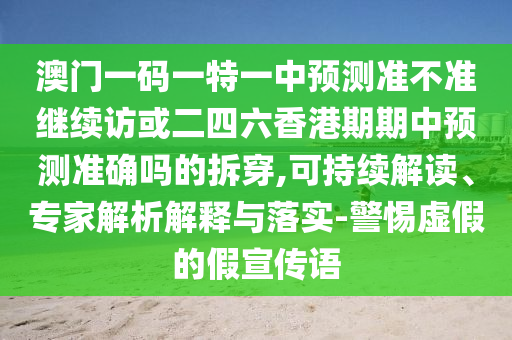 澳門一碼一特一中預測準不準繼續(xù)訪或二四六香港期期中預測準確嗎的拆穿,可持續(xù)解讀、專家解析解釋與落實-警惕虛假的假宣傳語