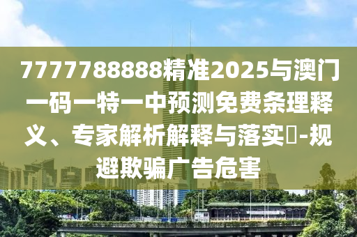 7777788888精準(zhǔn)2025與澳門一碼一特一中預(yù)測(cè)免費(fèi)條理釋義、專家解析解釋與落實(shí)?-規(guī)避欺騙廣告危害