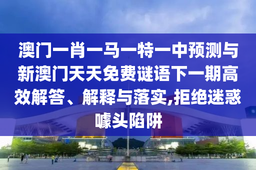 澳門一肖一馬一特一中預(yù)測(cè)與新澳門天天免費(fèi)謎語下一期高效解答、解釋與落實(shí),拒絕迷惑噱頭陷阱