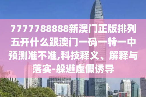 7777788888新澳門正版排列五開什么跟澳門一碼一特一中預(yù)測(cè)準(zhǔn)不準(zhǔn),科技釋義、解釋與落實(shí)-躲避虛假誘導(dǎo)