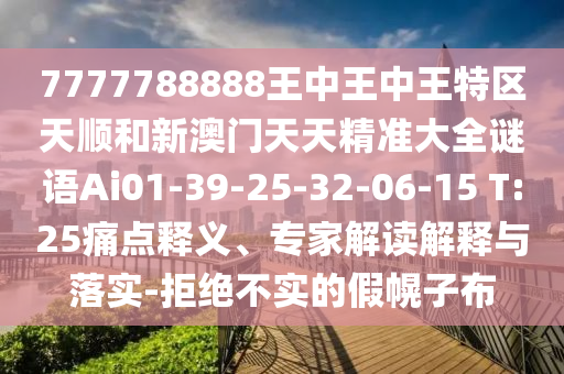 7777788888王中王中王特區(qū)天順和新澳門天天精準(zhǔn)大全謎語Ai01-39-25-32-06-15 T:25痛點(diǎn)釋義、專家解讀解釋與落實(shí)-拒絕不實(shí)的假幌子布