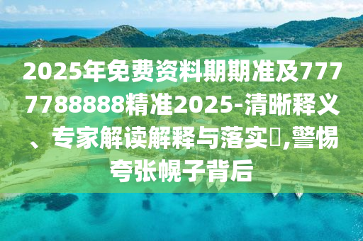 2025年免費(fèi)資料期期準(zhǔn)及7777788888精準(zhǔn)2025-清晰釋義、專家解讀解釋與落實(shí)?,警惕夸張幌子背后