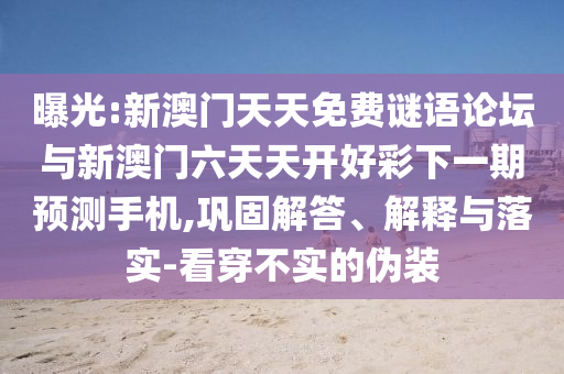 曝光:新澳門天天免費(fèi)謎語(yǔ)論壇與新澳門六天天開好彩下一期預(yù)測(cè)手機(jī),鞏固解答、解釋與落實(shí)-看穿不實(shí)的偽裝