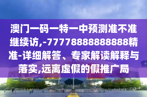 澳門一碼一特一中預(yù)測準不準繼續(xù)訪,-77778888888888精準-詳細解答、專家解讀解釋與落實,遠離虛假的假推廣局