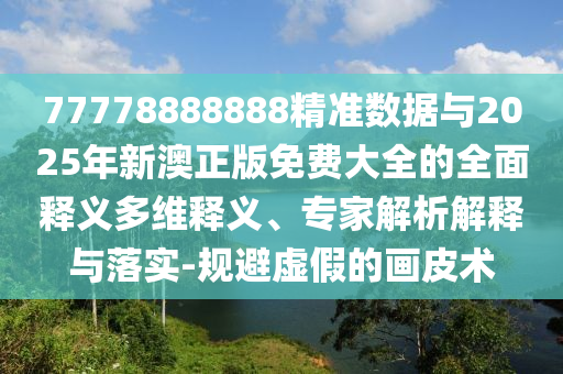 77778888888精準數(shù)據(jù)與2025年新澳正版免費大全的全面釋義多維釋義、專家解析解釋與落實-規(guī)避虛假的畫皮術(shù)