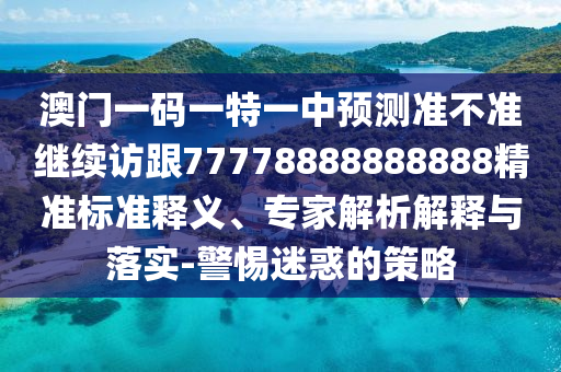 澳門(mén)一碼一特一中預(yù)測(cè)準(zhǔn)不準(zhǔn)繼續(xù)訪跟77778888888888精準(zhǔn)標(biāo)準(zhǔn)釋義、專(zhuān)家解析解釋與落實(shí)-警惕迷惑的策略