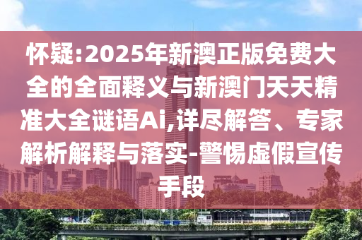 懷疑:2025年新澳正版免費大全的全面釋義與新澳門天天精準大全謎語Ai,詳盡解答、專家解析解釋與落實-警惕虛假宣傳手段