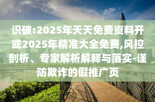 識(shí)破:2025年天天免費(fèi)資料開或2025年精準(zhǔn)大全免費(fèi),風(fēng)控剖析、專家解析解釋與落實(shí)-謹(jǐn)防欺詐的假推廣頁