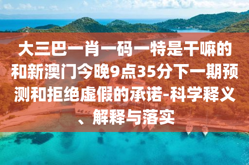 大三巴一肖一碼一特是干嘛的和新澳門今晚9點(diǎn)35分下一期預(yù)測和拒絕虛假的承諾-科學(xué)釋義、解釋與落實(shí)