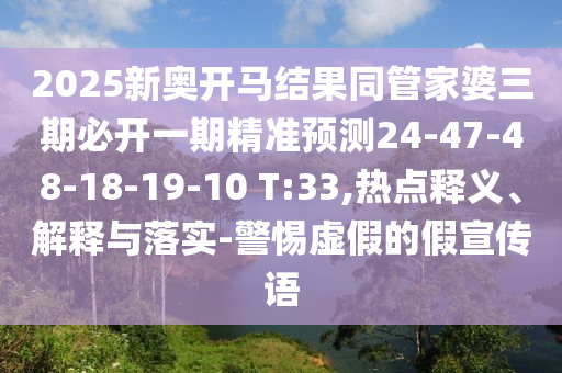 2025新奧開馬結(jié)果同管家婆三期必開一期精準(zhǔn)預(yù)測24-47-48-18-19-10 T:33,熱點釋義、解釋與落實-警惕虛假的假宣傳語