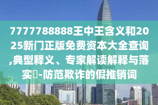 7777788888王中王含義和2025新門正版免費(fèi)資本大全查詢,典型釋義、專家解讀解釋與落實(shí)?-防范欺詐的假推銷詞