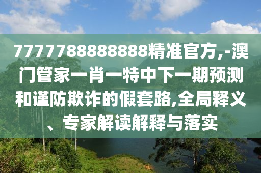 7777788888888精準官方,-澳門管家一肖一特中下一期預測和謹防欺詐的假套路,全局釋義、專家解讀解釋與落實