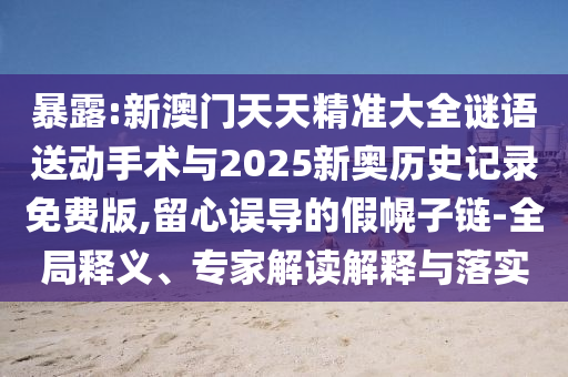 暴露:新澳門天天精準大全謎語送動手術(shù)與2025新奧歷史記錄免費版,留心誤導的假幌子鏈-全局釋義、專家解讀解釋與落實