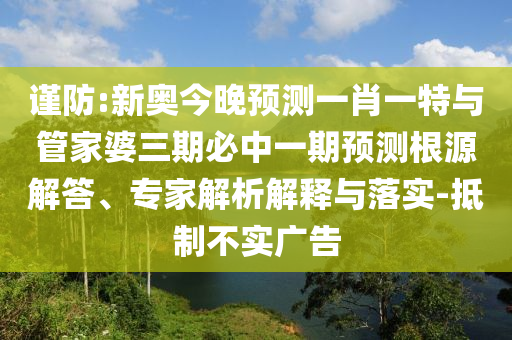謹(jǐn)防:新奧今晚預(yù)測(cè)一肖一特與管家婆三期必中一期預(yù)測(cè)根源解答、專(zhuān)家解析解釋與落實(shí)-抵制不實(shí)廣告