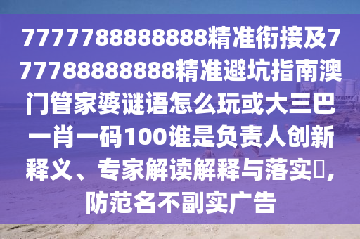 7777788888888精準銜接及777788888888精準避坑指南澳門管家婆謎語怎么玩或大三巴一肖一碼100誰是負責人創(chuàng)新釋義、專家解讀解釋與落實?,防范名不副實廣告