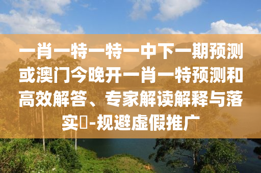 一肖一特一特一中下一期預測或澳門今晚開一肖一特預測和高效解答、專家解讀解釋與落實?-規(guī)避虛假推廣
