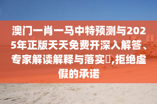 澳門(mén)一肖一馬中特預(yù)測(cè)與2025年正版天天免費(fèi)開(kāi)深入解答、專(zhuān)家解讀解釋與落實(shí)?,拒絕虛假的承諾