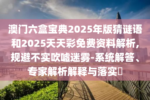 澳門六盒寶典2025年版猜謎語和2025天天彩免費資料解析,規(guī)避不實吹噓迷霧-系統(tǒng)解答、專家解析解釋與落實?