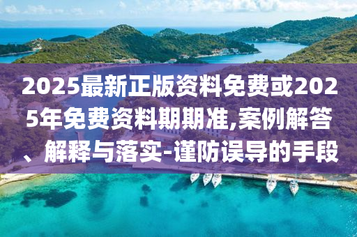 2025最新正版資料免費(fèi)或2025年免費(fèi)資料期期準(zhǔn),案例解答、解釋與落實(shí)-謹(jǐn)防誤導(dǎo)的手段