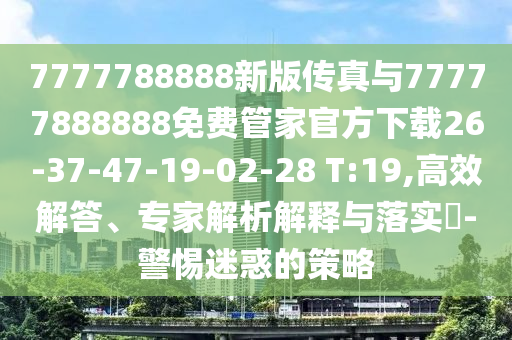 7777788888新版?zhèn)髡媾c77777888888免費管家官方下載26-37-47-19-02-28 T:19,高效解答、專家解析解釋與落實?-警惕迷惑的策略