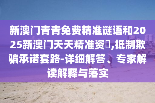 新澳門青青免費(fèi)精準(zhǔn)謎語和2025新澳門天天精準(zhǔn)資枓,抵制欺騙承諾套路-詳細(xì)解答、專家解讀解釋與落實(shí)