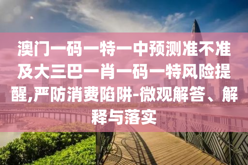 澳門一碼一特一中預測準不準及大三巴一肖一碼一特風險提醒,嚴防消費陷阱-微觀解答、解釋與落實