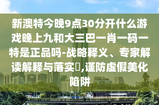 新澳特今晚9點30分開什么游戲晚上九和大三巴一肖一碼一特是正品嗎-戰(zhàn)略釋義、專家解讀解釋與落實?,謹防虛假美化陷阱