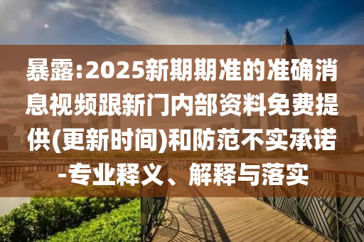 暴露:2025新期期準(zhǔn)的準(zhǔn)確消息視頻跟新門內(nèi)部資料免費提供(更新時間)和防范不實承諾-專業(yè)釋義、解釋與落實