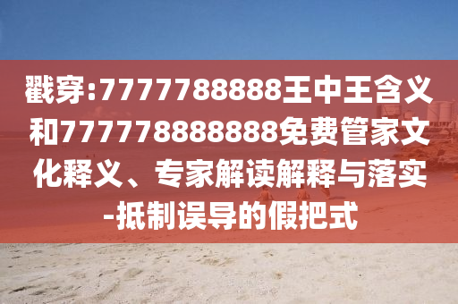 戳穿:7777788888王中王含義和777778888888免費管家文化釋義、專家解讀解釋與落實-抵制誤導的假把式