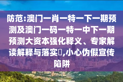 防范:澳門一肖一特一下一期預測及澳門一碼一特一中下一期預測大資本強化釋義、專家解讀解釋與落實?,小心偽假宣傳陷阱