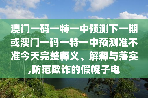 澳門一碼一特一中預(yù)測(cè)下一期或澳門一碼一特一中預(yù)測(cè)準(zhǔn)不準(zhǔn)今天完整釋義、解釋與落實(shí),防范欺詐的假幌子電