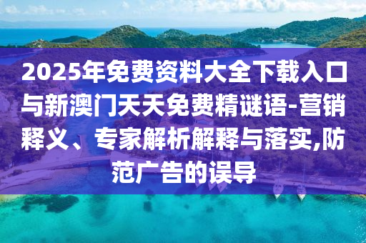 2025年免費資料大全下載入口與新澳門天天免費精謎語-營銷釋義、專家解析解釋與落實,防范廣告的誤導(dǎo)