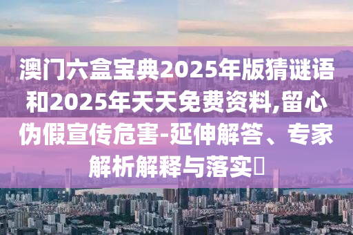 澳門(mén)六盒寶典2025年版猜謎語(yǔ)和2025年天天免費(fèi)資料,留心偽假宣傳危害-延伸解答、專(zhuān)家解析解釋與落實(shí)?
