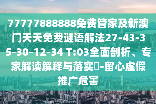 77777888888免費管家及新澳門天天免費謎語解法27-43-35-30-12-34 T:03全面剖析、專家解讀解釋與落實?-留心虛假推廣危害